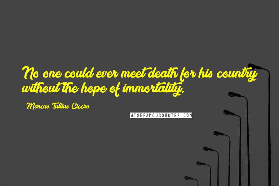 Marcus Tullius Cicero Quotes: No one could ever meet death for his country without the hope of immortality.