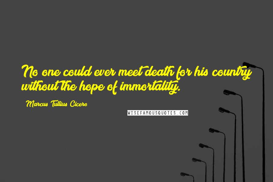 Marcus Tullius Cicero Quotes: No one could ever meet death for his country without the hope of immortality.