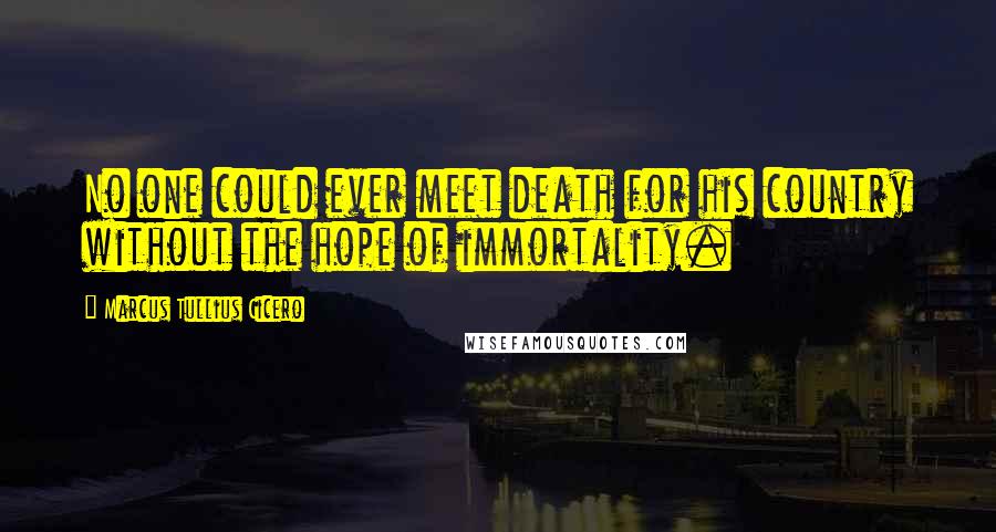 Marcus Tullius Cicero Quotes: No one could ever meet death for his country without the hope of immortality.