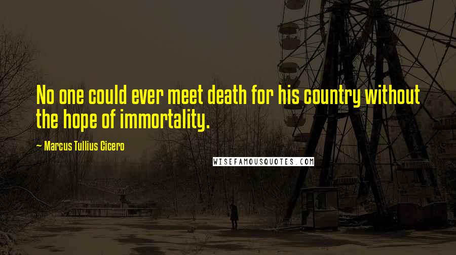 Marcus Tullius Cicero Quotes: No one could ever meet death for his country without the hope of immortality.