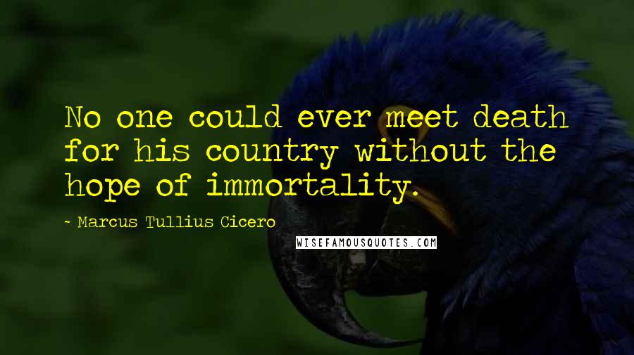 Marcus Tullius Cicero Quotes: No one could ever meet death for his country without the hope of immortality.