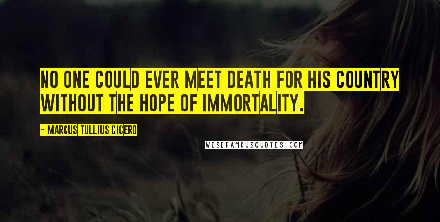 Marcus Tullius Cicero Quotes: No one could ever meet death for his country without the hope of immortality.