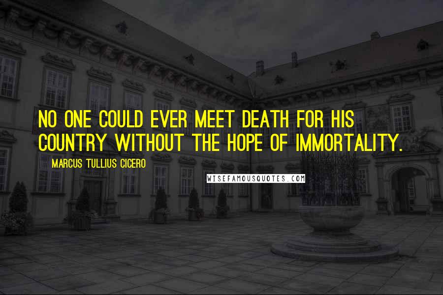 Marcus Tullius Cicero Quotes: No one could ever meet death for his country without the hope of immortality.