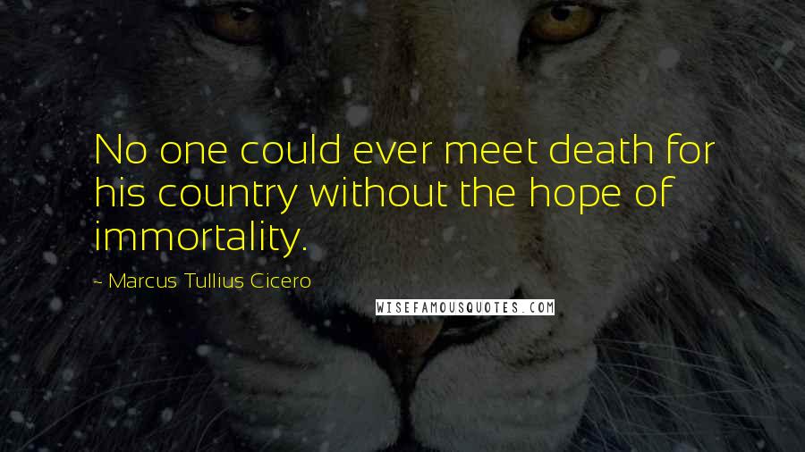 Marcus Tullius Cicero Quotes: No one could ever meet death for his country without the hope of immortality.