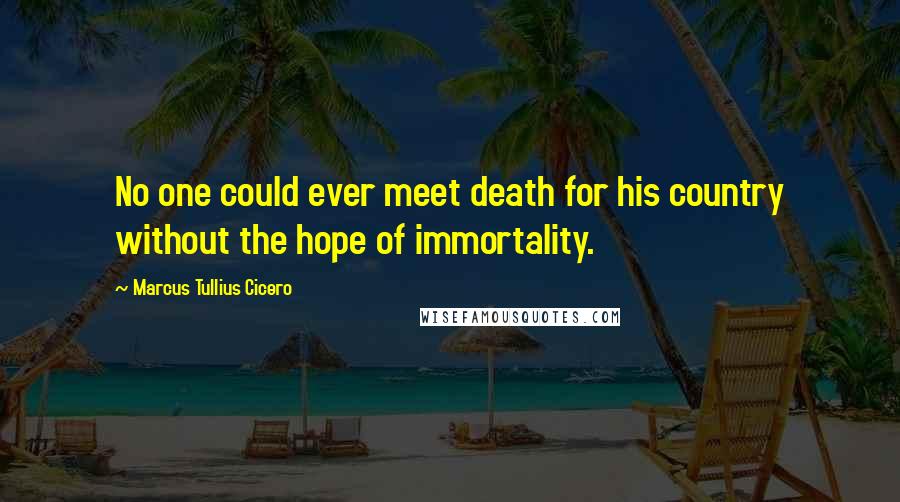 Marcus Tullius Cicero Quotes: No one could ever meet death for his country without the hope of immortality.
