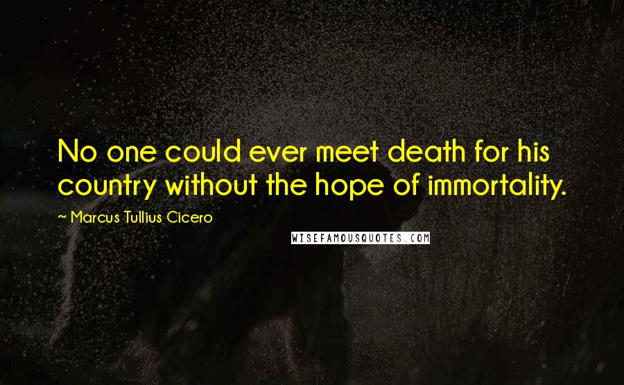 Marcus Tullius Cicero Quotes: No one could ever meet death for his country without the hope of immortality.