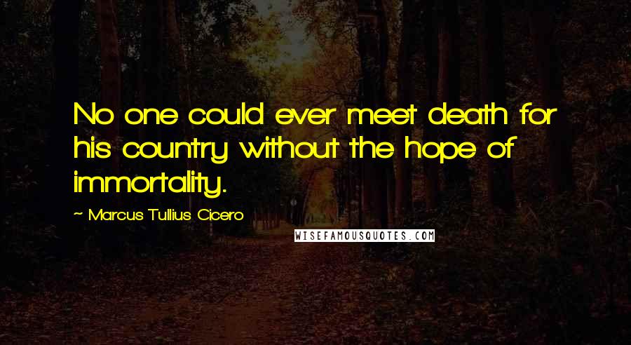 Marcus Tullius Cicero Quotes: No one could ever meet death for his country without the hope of immortality.