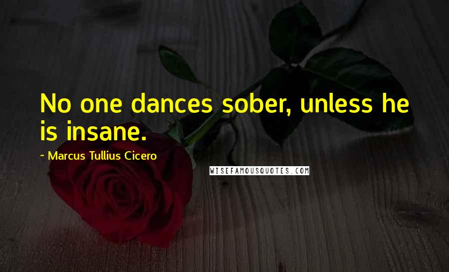 Marcus Tullius Cicero Quotes: No one dances sober, unless he is insane.