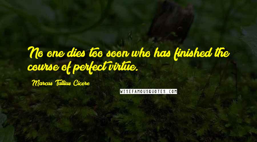 Marcus Tullius Cicero Quotes: No one dies too soon who has finished the course of perfect virtue.
