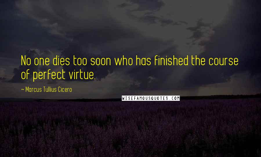 Marcus Tullius Cicero Quotes: No one dies too soon who has finished the course of perfect virtue.