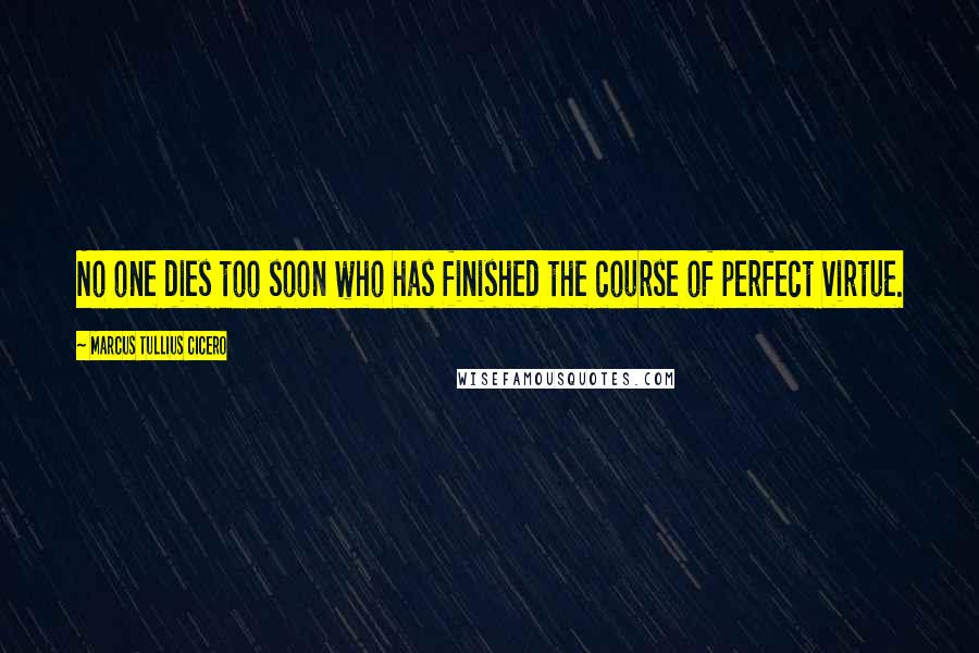 Marcus Tullius Cicero Quotes: No one dies too soon who has finished the course of perfect virtue.