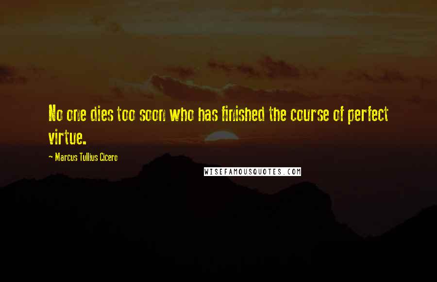 Marcus Tullius Cicero Quotes: No one dies too soon who has finished the course of perfect virtue.