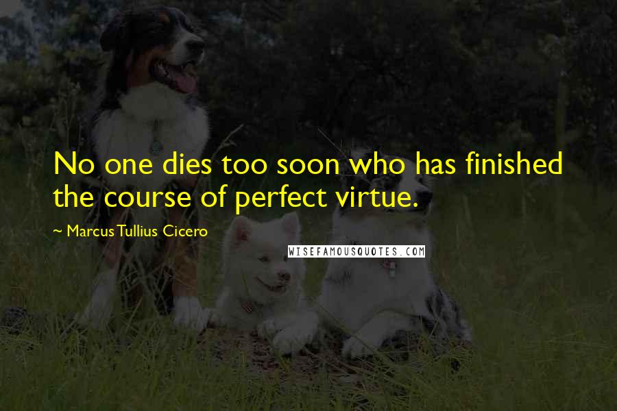 Marcus Tullius Cicero Quotes: No one dies too soon who has finished the course of perfect virtue.