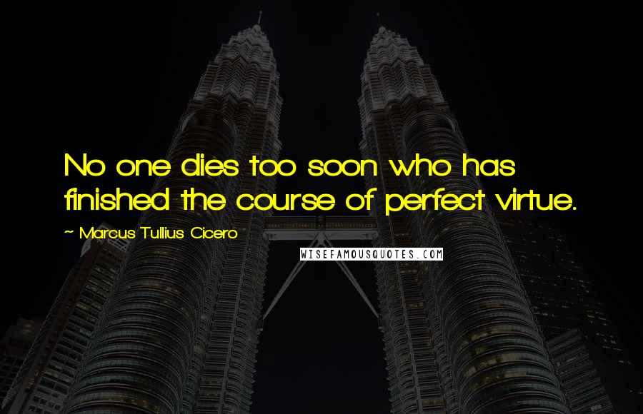 Marcus Tullius Cicero Quotes: No one dies too soon who has finished the course of perfect virtue.