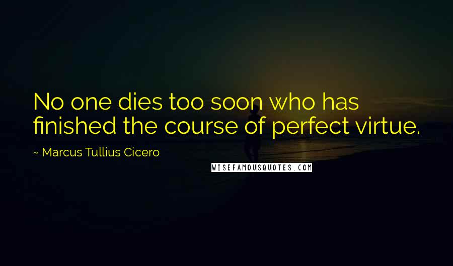 Marcus Tullius Cicero Quotes: No one dies too soon who has finished the course of perfect virtue.