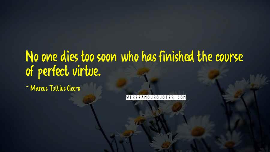 Marcus Tullius Cicero Quotes: No one dies too soon who has finished the course of perfect virtue.