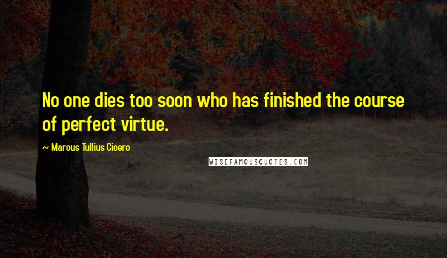 Marcus Tullius Cicero Quotes: No one dies too soon who has finished the course of perfect virtue.