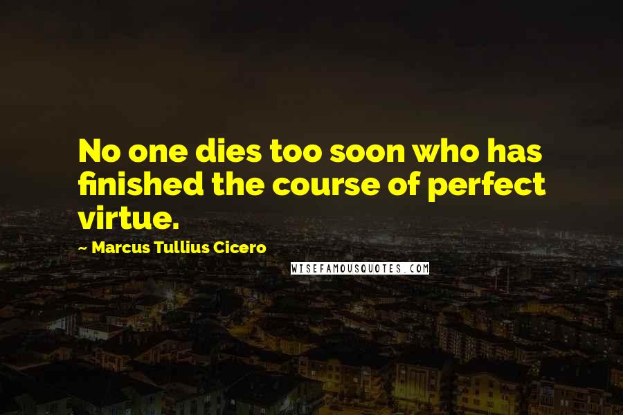 Marcus Tullius Cicero Quotes: No one dies too soon who has finished the course of perfect virtue.