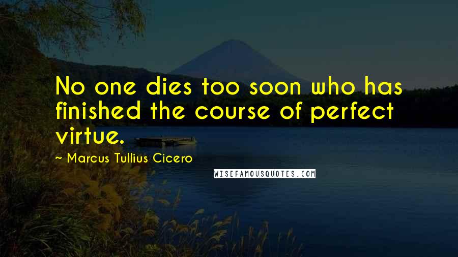 Marcus Tullius Cicero Quotes: No one dies too soon who has finished the course of perfect virtue.