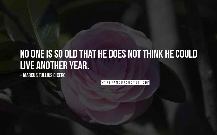 Marcus Tullius Cicero Quotes: No one is so old that he does not think he could live another year.