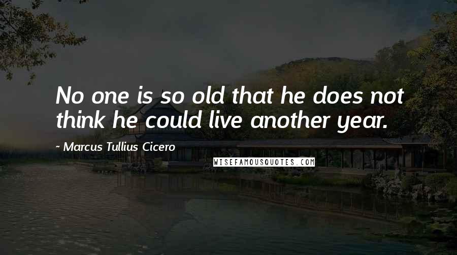 Marcus Tullius Cicero Quotes: No one is so old that he does not think he could live another year.