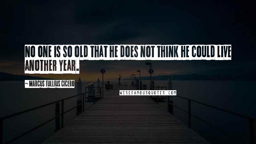 Marcus Tullius Cicero Quotes: No one is so old that he does not think he could live another year.