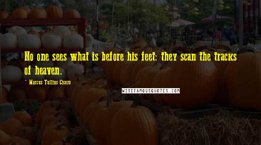 Marcus Tullius Cicero Quotes: No one sees what is before his feet: they scan the tracks of heaven.