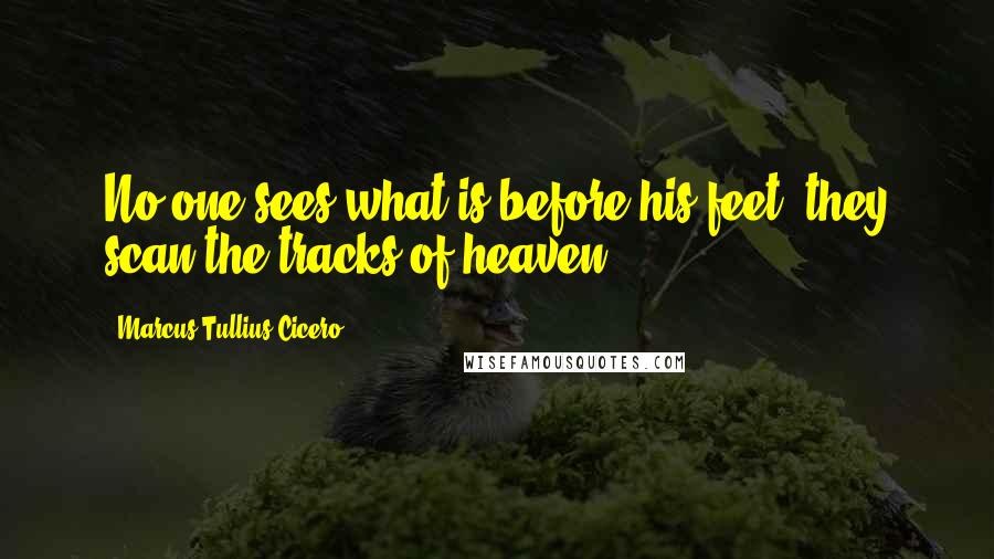 Marcus Tullius Cicero Quotes: No one sees what is before his feet: they scan the tracks of heaven.
