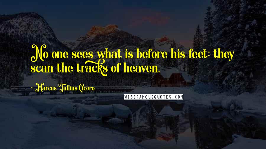 Marcus Tullius Cicero Quotes: No one sees what is before his feet: they scan the tracks of heaven.