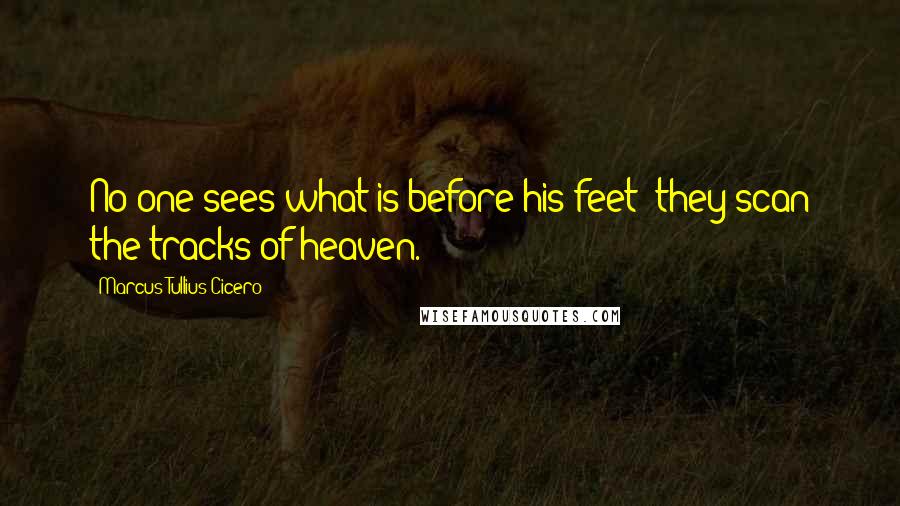 Marcus Tullius Cicero Quotes: No one sees what is before his feet: they scan the tracks of heaven.