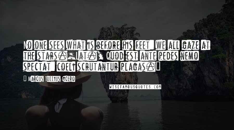 Marcus Tullius Cicero Quotes: No one sees what is before his feet: we all gaze at the stars.[Lat., Quod est ante pedes nemo spectat: coeli scrutantur plagas.]