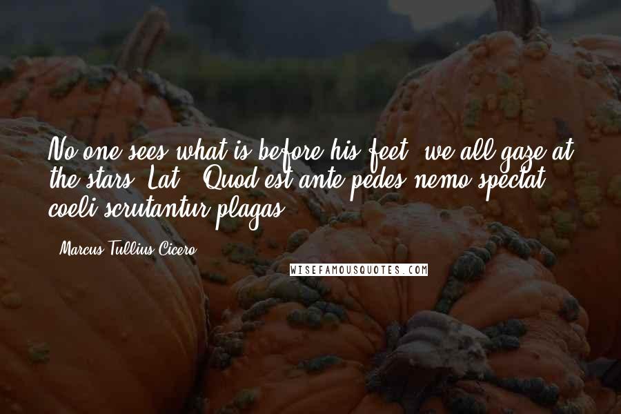 Marcus Tullius Cicero Quotes: No one sees what is before his feet: we all gaze at the stars.[Lat., Quod est ante pedes nemo spectat: coeli scrutantur plagas.]