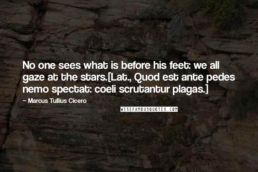 Marcus Tullius Cicero Quotes: No one sees what is before his feet: we all gaze at the stars.[Lat., Quod est ante pedes nemo spectat: coeli scrutantur plagas.]