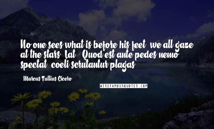 Marcus Tullius Cicero Quotes: No one sees what is before his feet: we all gaze at the stars.[Lat., Quod est ante pedes nemo spectat: coeli scrutantur plagas.]