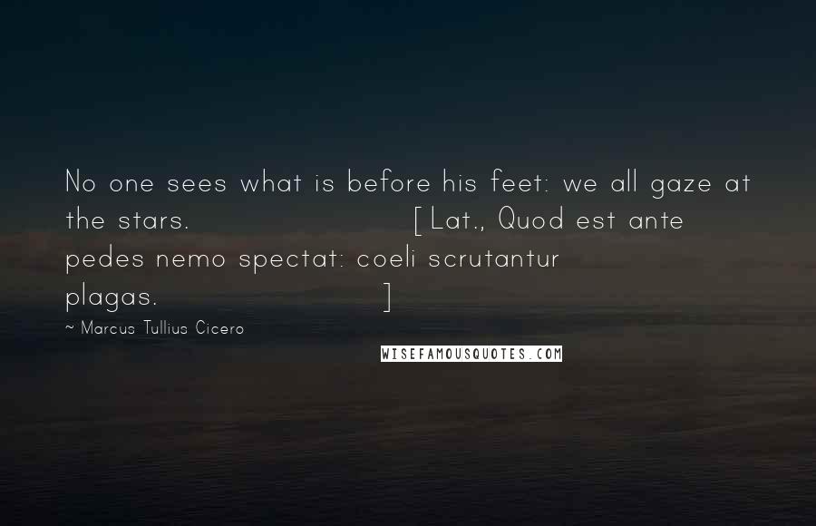 Marcus Tullius Cicero Quotes: No one sees what is before his feet: we all gaze at the stars.[Lat., Quod est ante pedes nemo spectat: coeli scrutantur plagas.]