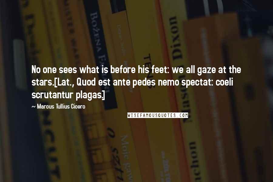 Marcus Tullius Cicero Quotes: No one sees what is before his feet: we all gaze at the stars.[Lat., Quod est ante pedes nemo spectat: coeli scrutantur plagas.]