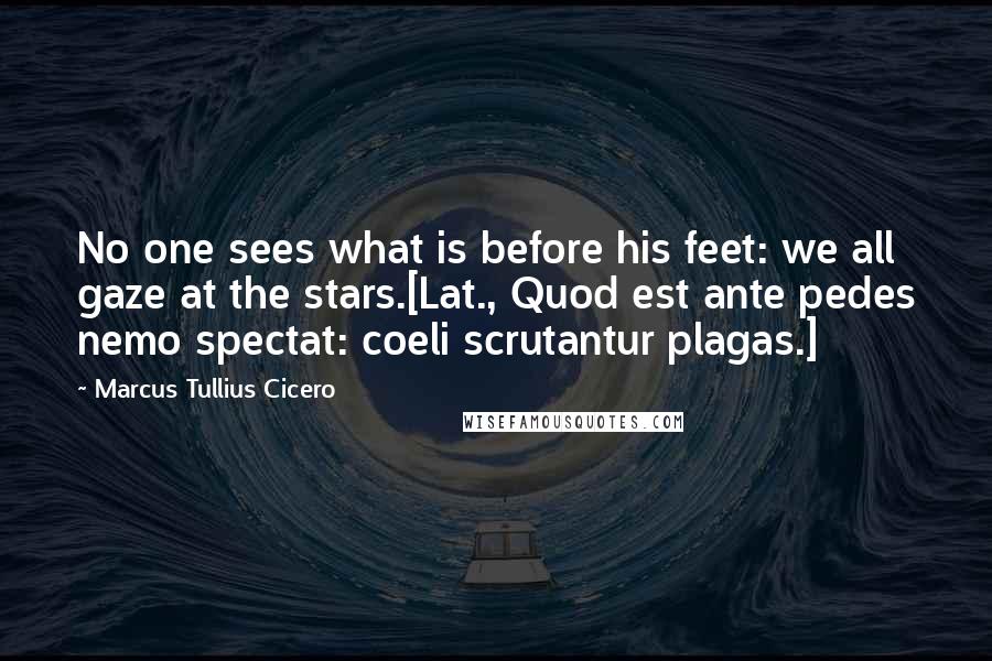 Marcus Tullius Cicero Quotes: No one sees what is before his feet: we all gaze at the stars.[Lat., Quod est ante pedes nemo spectat: coeli scrutantur plagas.]