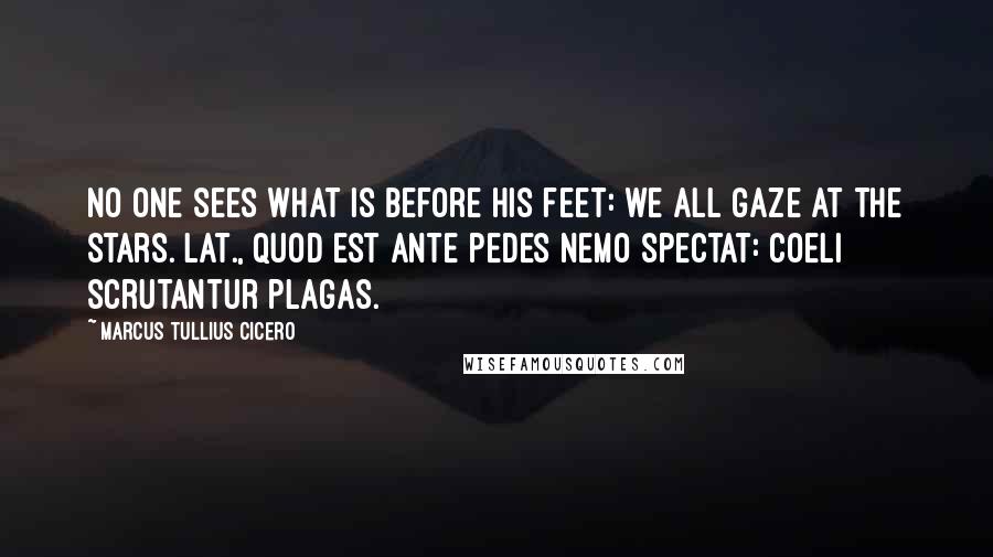 Marcus Tullius Cicero Quotes: No one sees what is before his feet: we all gaze at the stars.[Lat., Quod est ante pedes nemo spectat: coeli scrutantur plagas.]