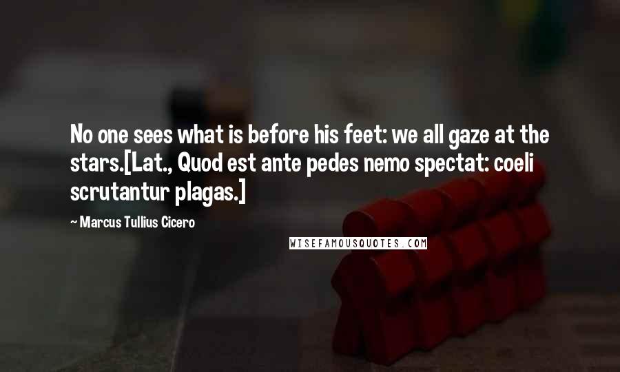 Marcus Tullius Cicero Quotes: No one sees what is before his feet: we all gaze at the stars.[Lat., Quod est ante pedes nemo spectat: coeli scrutantur plagas.]