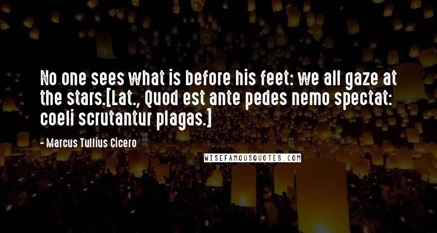 Marcus Tullius Cicero Quotes: No one sees what is before his feet: we all gaze at the stars.[Lat., Quod est ante pedes nemo spectat: coeli scrutantur plagas.]