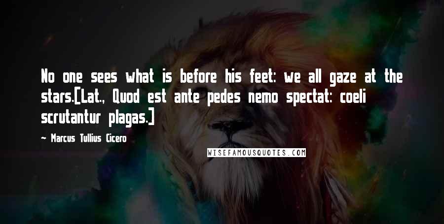 Marcus Tullius Cicero Quotes: No one sees what is before his feet: we all gaze at the stars.[Lat., Quod est ante pedes nemo spectat: coeli scrutantur plagas.]