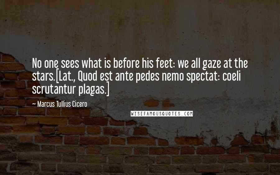 Marcus Tullius Cicero Quotes: No one sees what is before his feet: we all gaze at the stars.[Lat., Quod est ante pedes nemo spectat: coeli scrutantur plagas.]