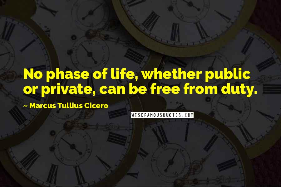 Marcus Tullius Cicero Quotes: No phase of life, whether public or private, can be free from duty.