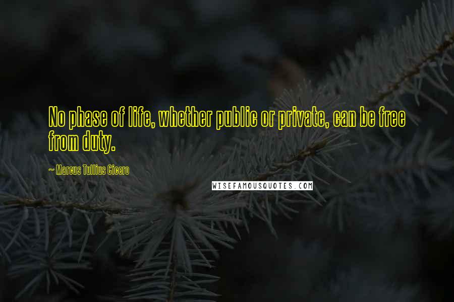 Marcus Tullius Cicero Quotes: No phase of life, whether public or private, can be free from duty.