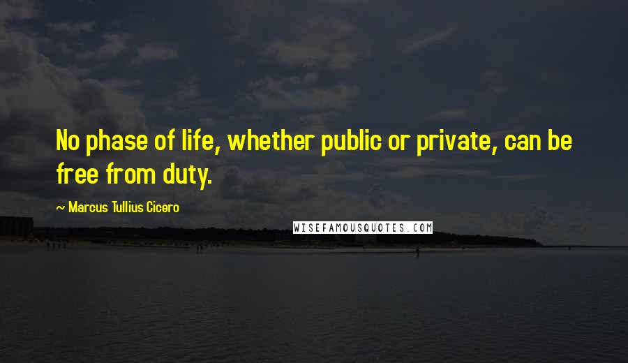 Marcus Tullius Cicero Quotes: No phase of life, whether public or private, can be free from duty.