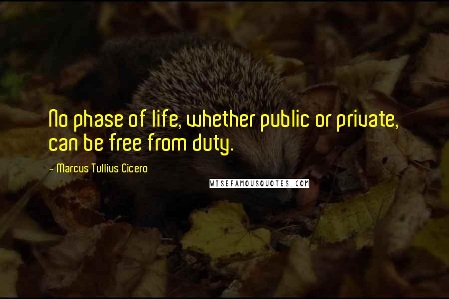 Marcus Tullius Cicero Quotes: No phase of life, whether public or private, can be free from duty.