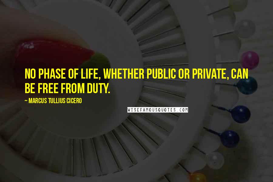 Marcus Tullius Cicero Quotes: No phase of life, whether public or private, can be free from duty.