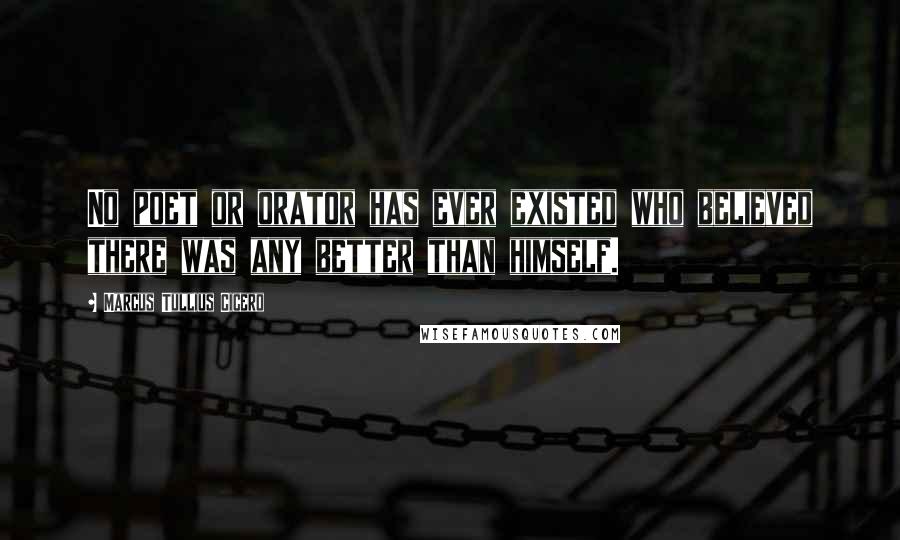 Marcus Tullius Cicero Quotes: No poet or orator has ever existed who believed there was any better than himself.