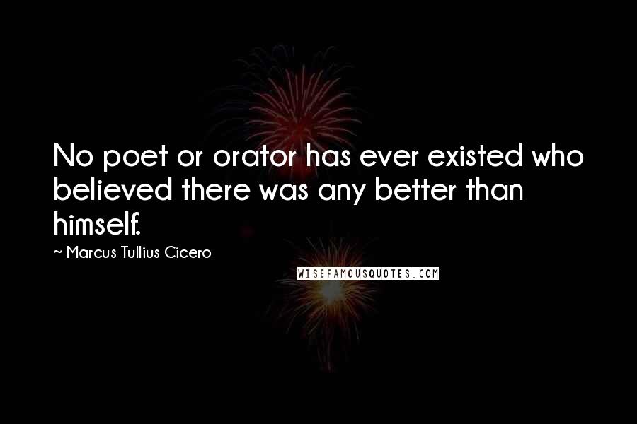 Marcus Tullius Cicero Quotes: No poet or orator has ever existed who believed there was any better than himself.