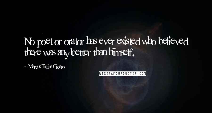 Marcus Tullius Cicero Quotes: No poet or orator has ever existed who believed there was any better than himself.